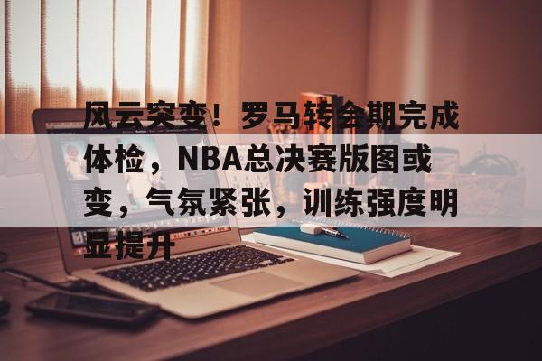 包含风云突变！罗马转会期完成体检，NBA总决赛版图或变，气氛紧张，训练强度明显提升的词条
