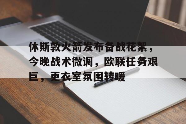 休斯敦火箭发布备战花絮，今晚战术微调，欧联任务艰巨，更衣室氛围转暖的简单介绍